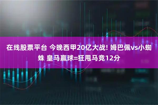 在线股票平台 今晚西甲20亿大战! 姆巴佩vs小蜘蛛 皇马赢球=狂甩马竞12分