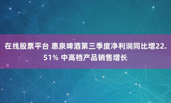 在线股票平台 惠泉啤酒第三季度净利润同比增22.51% 中高档产品销售增长