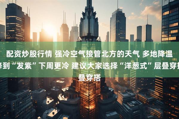 配资炒股行情 强冷空气接管北方的天气 多地降温降到“发紫”下周更冷 建议大家选择“洋葱式”层叠穿搭