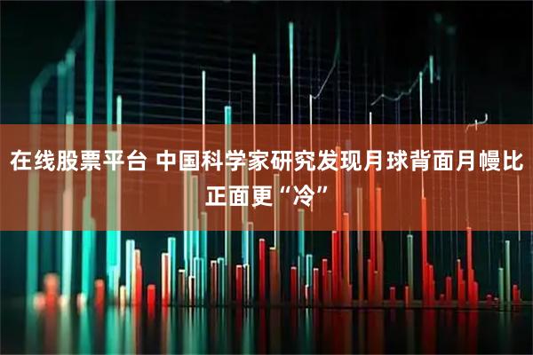 在线股票平台 中国科学家研究发现月球背面月幔比正面更“冷”