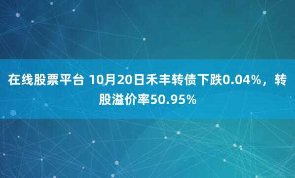 在线股票平台 10月20日禾丰转债下跌0.04%，转股溢价率50.95%