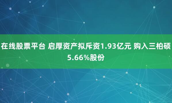 在线股票平台 启厚资产拟斥资1.93亿元 购入三柏硕5.66%股份