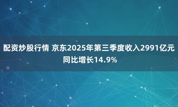 配资炒股行情 京东2025年第三季度收入2991亿元 同比增长14.9%