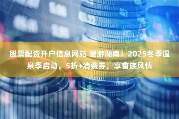 股票配资开户信息网站 暖游湖南！2025冬季温泉季启动，5折+消费券，享畲族风情