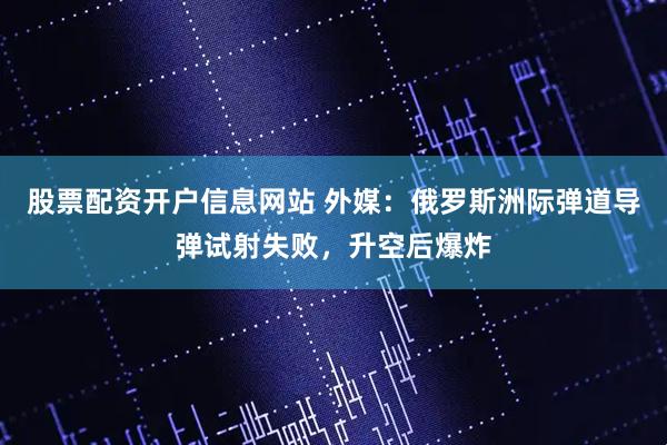 股票配资开户信息网站 外媒：俄罗斯洲际弹道导弹试射失败，升空后爆炸