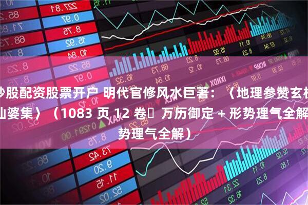 炒股配资股票开户 明代官修风水巨著：〈地理参赞玄机仙婆集〉（1083 页 12 卷・万历御定 + 形势理气全解）