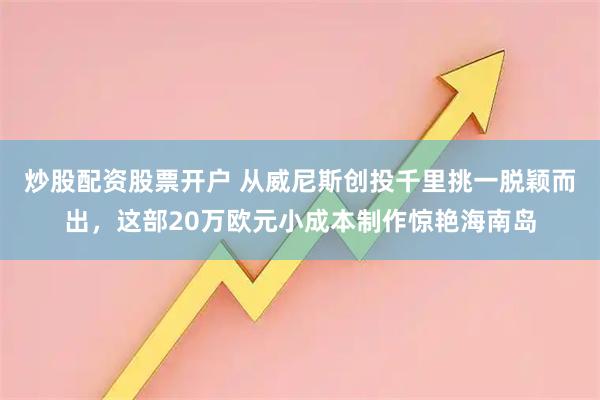 炒股配资股票开户 从威尼斯创投千里挑一脱颖而出，这部20万欧元小成本制作惊艳海南岛