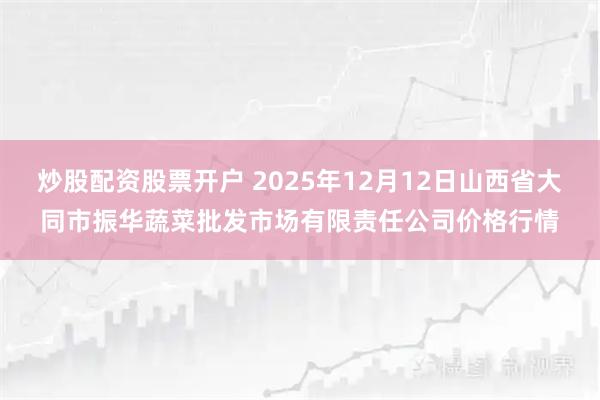 炒股配资股票开户 2025年12月12日山西省大同市振华蔬菜批发市场有限责任公司价格行情