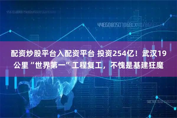 配资炒股平台入配资平台 投资254亿！武汉19公里“世界第一”工程复工，不愧是基建狂魔