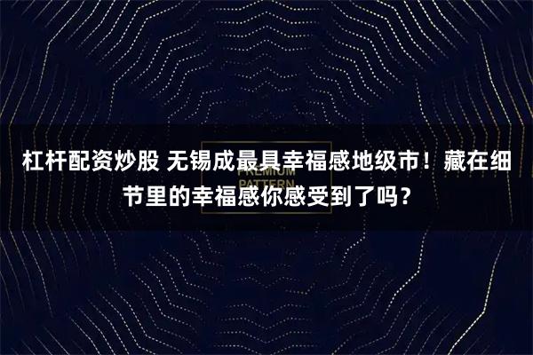 杠杆配资炒股 无锡成最具幸福感地级市！藏在细节里的幸福感你感受到了吗？