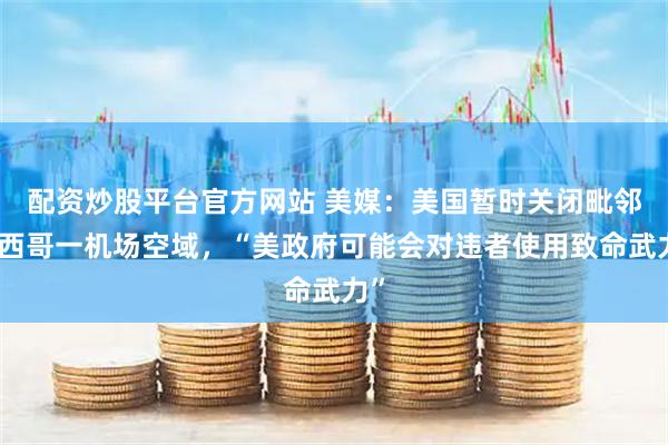 配资炒股平台官方网站 美媒：美国暂时关闭毗邻墨西哥一机场空域，“美政府可能会对违者使用致命武力”