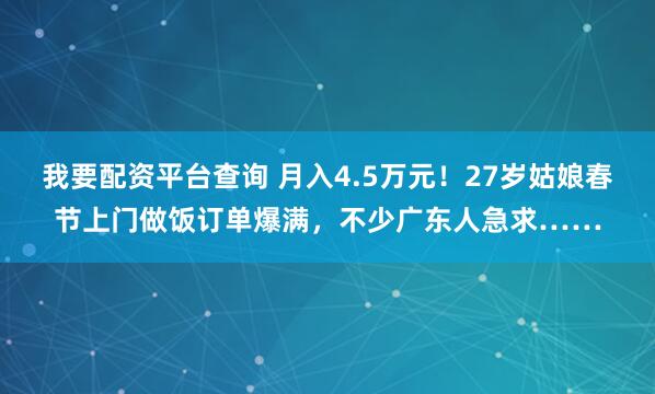 我要配资平台查询 月入4.5万元！27岁姑娘春节上门做饭订单爆满，不少广东人急求……