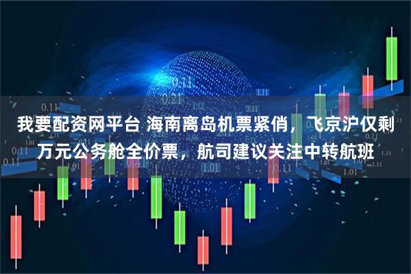 我要配资网平台 海南离岛机票紧俏，飞京沪仅剩万元公务舱全价票，航司建议关注中转航班