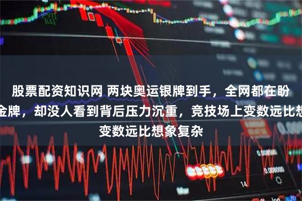 股票配资知识网 两块奥运银牌到手，全网都在盼她稳拿金牌，却没人看到背后压力沉重，竞技场上变数远比想象复杂