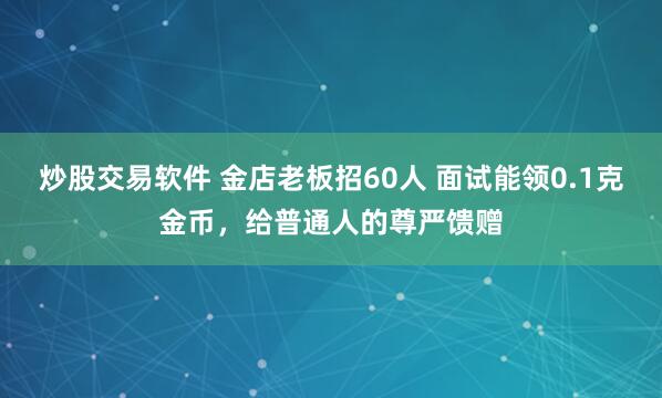 炒股交易软件 金店老板招60人 面试能领0.1克金币，给普通人的尊严馈赠