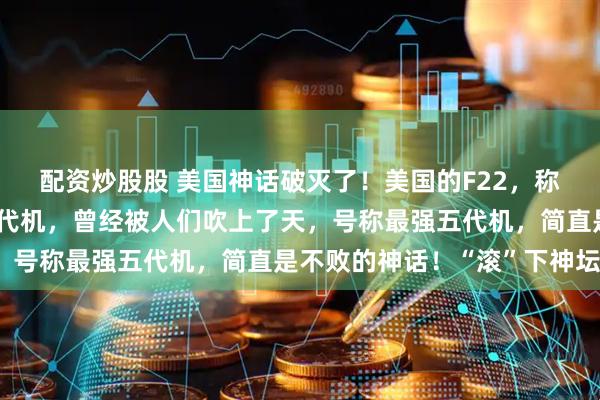 配资炒股股 美国神话破灭了！美国的F22，称号猛禽，世界第一款五代机，曾经被人们吹上了天，号称最强五代机，简直是不败的神话！“滚”下神坛？