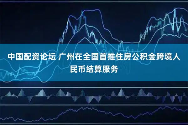 中国配资论坛 广州在全国首推住房公积金跨境人民币结算服务