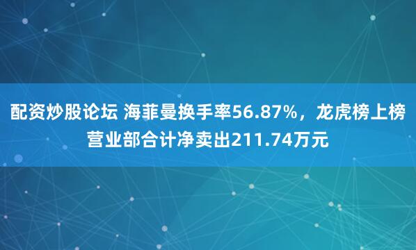 配资炒股论坛 海菲曼换手率56.87%，龙虎榜上榜营业部合计净卖出211.74万元