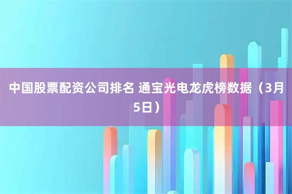 中国股票配资公司排名 通宝光电龙虎榜数据（3月5日）
