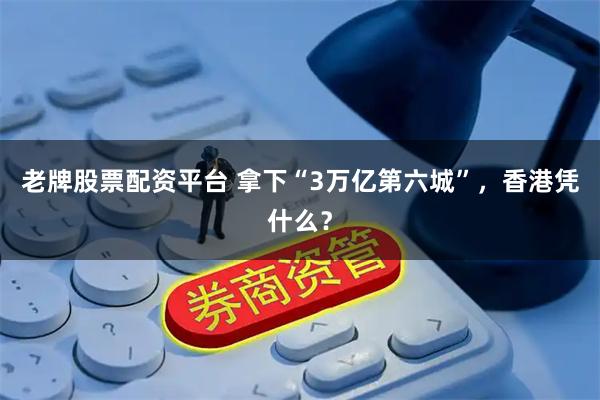 老牌股票配资平台 拿下“3万亿第六城”，香港凭什么？
