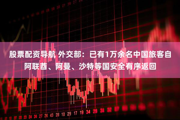 股票配资导航 外交部：已有1万余名中国旅客自阿联酋、阿曼、沙特等国安全有序返回