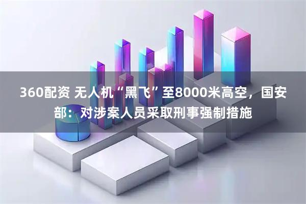 360配资 无人机“黑飞”至8000米高空，国安部：对涉案人员采取刑事强制措施