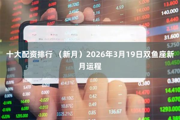 十大配资排行 （新月）2026年3月19日双鱼座新月运程