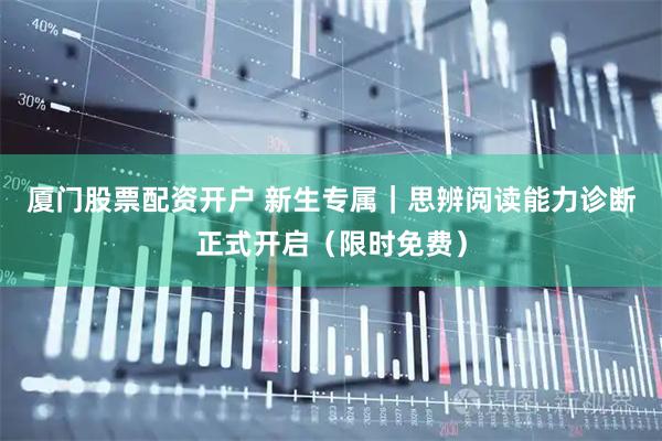 厦门股票配资开户 新生专属｜思辨阅读能力诊断正式开启（限时免费）