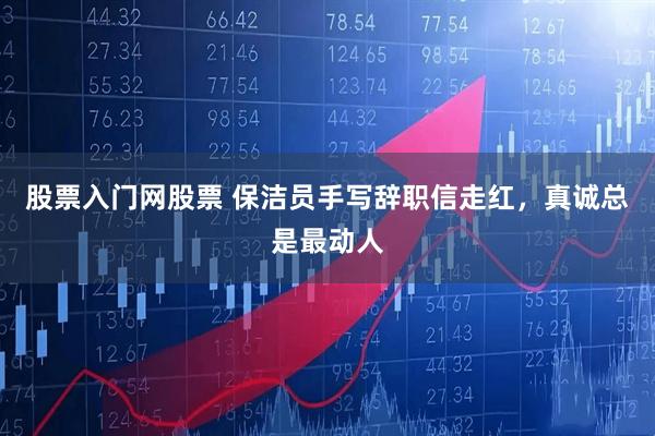 股票入门网股票 保洁员手写辞职信走红，真诚总是最动人