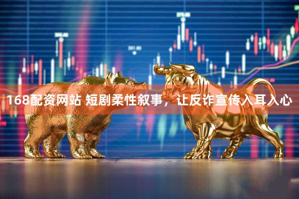 168配资网站 短剧柔性叙事，让反诈宣传入耳入心