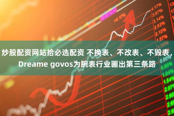 炒股配资网站拾必选配资 不换表、不改表、不毁表，Dreame govos为腕表行业画出第三条路