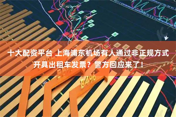 十大配资平台 上海浦东机场有人通过非正规方式开具出租车发票？警方回应来了！